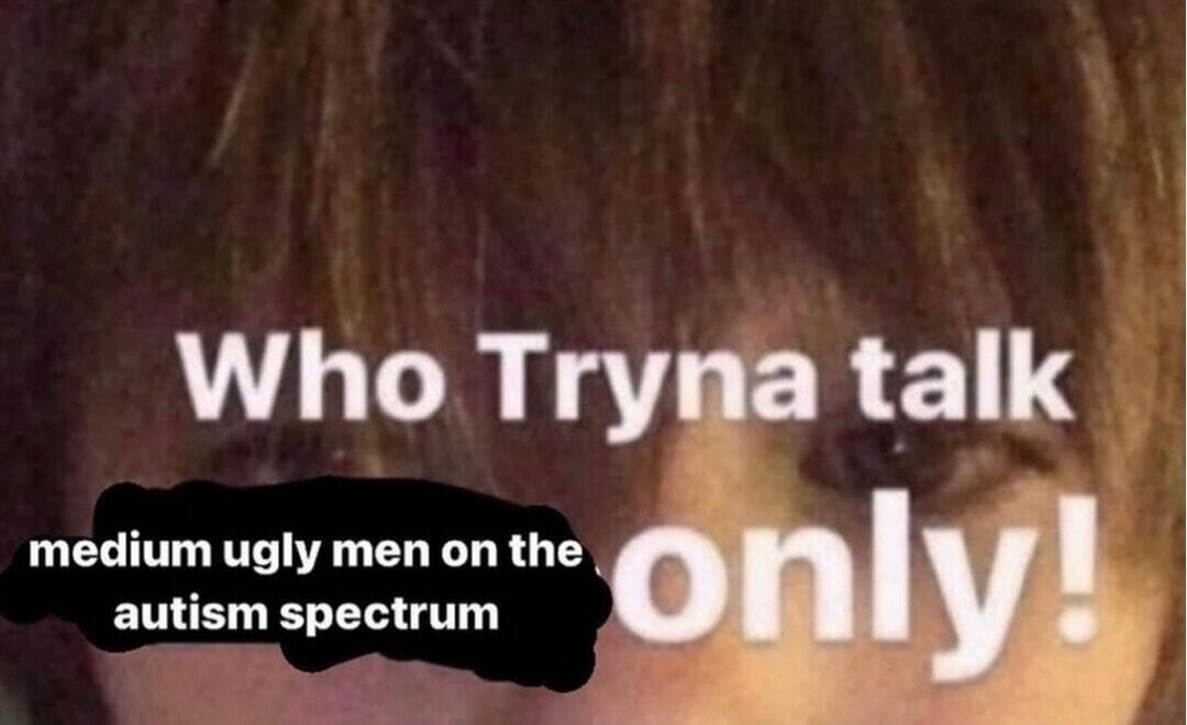 Who wanna talk, medium ugly men on the autism spectrum only!